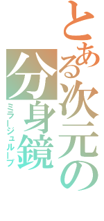 とある次元の分身鏡（ミラージュループ）