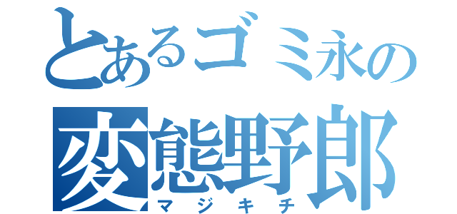 とあるゴミ永の変態野郎（マジキチ）