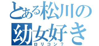 とある松川の幼女好き（ロリコン？）