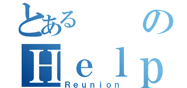 とあるのＨｅｌｐ（Ｒｅｕｎｉｏｎ）