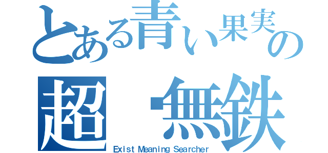 とある青い果実の超❗無鉄砲（Ｅｘｉｓｔ Ｍｅａｎｉｎｇ Ｓｅａｒｃｈｅｒ）