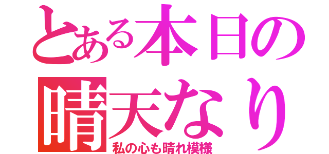 とある本日の晴天なり（私の心も晴れ模様）