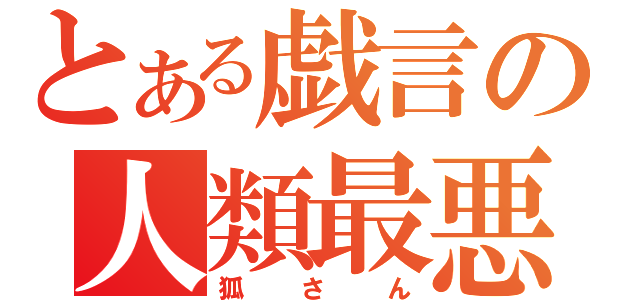 とある戯言の人類最悪（狐さん）