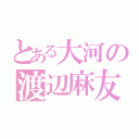 とある大河の渡辺麻友（）