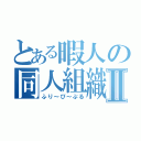 とある暇人の同人組織Ⅱ（ふり～ぴ～ぷる）