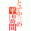 とある中三の平和時間（ほのぼのタイム）