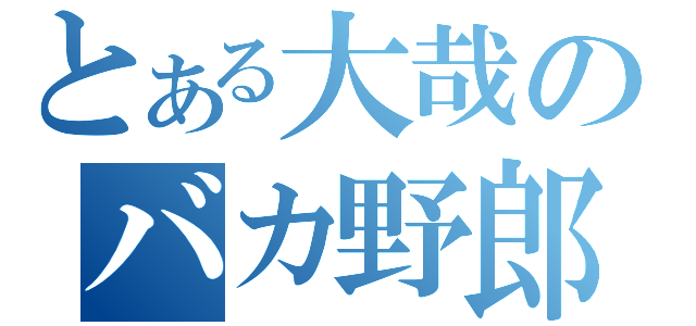 とある大哉のバカ野郎（）