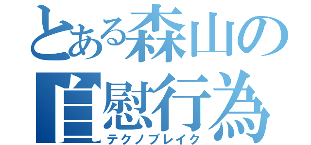 とある森山の自慰行為（テクノブレイク）