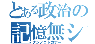 とある政治の記憶無シ（ナンノコトカナー）