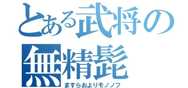 とある武将の無精髭（ますらおよりモノノフ）