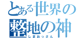 とある世界の整地の神（しまおっさん）