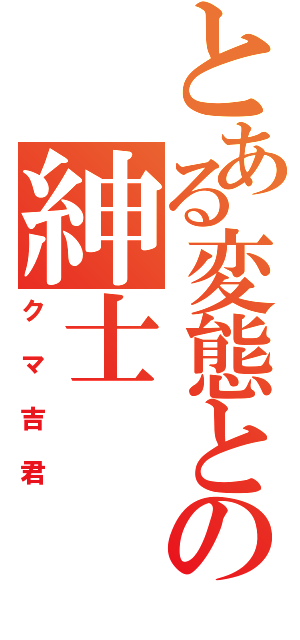 とある変態とゆう名の紳士（クマ吉君）