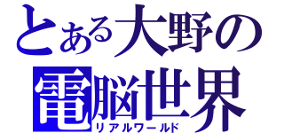 とある大野の電脳世界（リアルワールド）