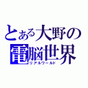 とある大野の電脳世界（リアルワールド）