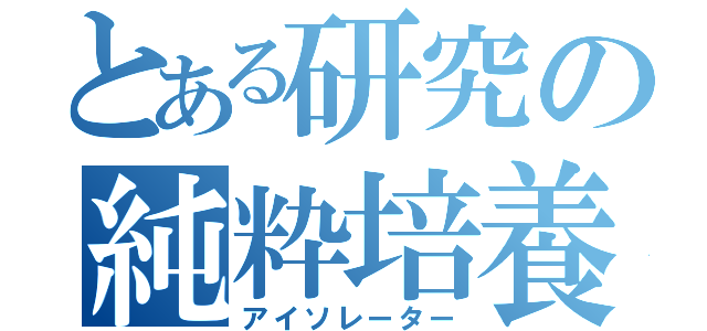 とある研究の純粋培養（アイソレーター）