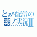 とある配信の素ノ実況Ⅱ（インデックス）