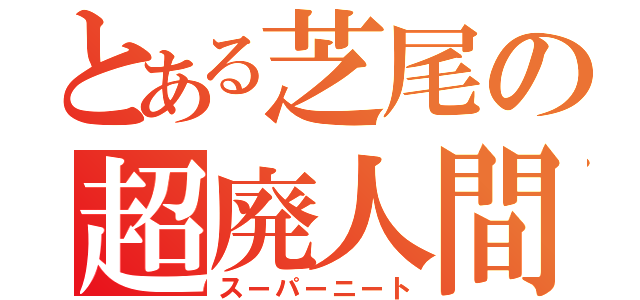 とある芝尾の超廃人間（スーパーニート）