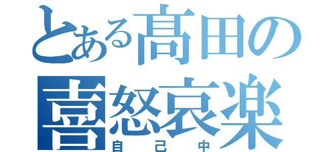 とある髙田の喜怒哀楽（自己中）