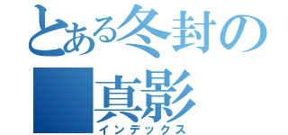 とある冬封の 真影（インデックス）