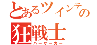 とあるツインテールの狂戦士（バーサーカー）