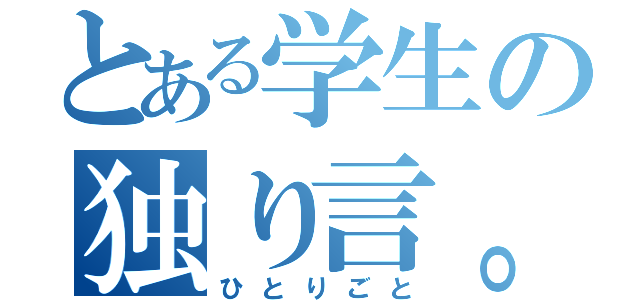 とある学生の独り言。（ひとりごと）