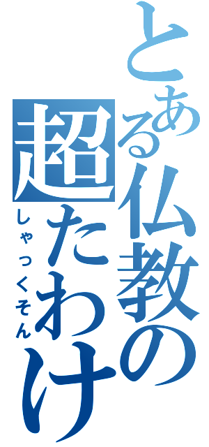 とある仏教の超たわけ（しゃっくそん）