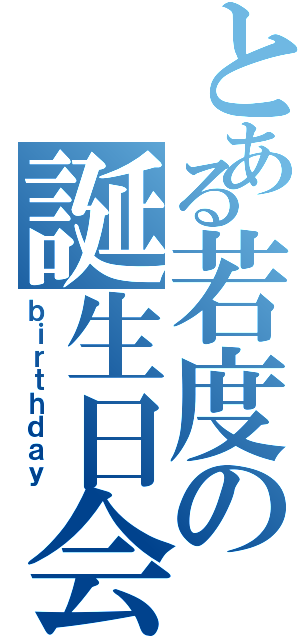 とある若度の誕生日会（ｂｉｒｔｈｄａｙ）