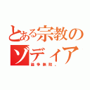 とある宗教のゾディア（論争無敗。）