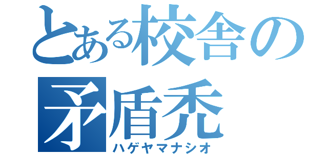 とある校舎の矛盾禿（ハゲヤマナシオ）