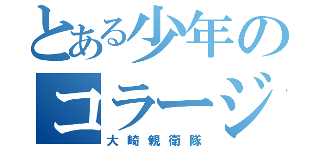 とある少年のコラージュ祭り（大崎親衛隊）