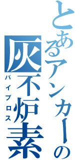 とあるアンカーボルトの灰不炉素（バイブロス）