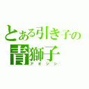 とある引き子の青獅子（アオジシ）