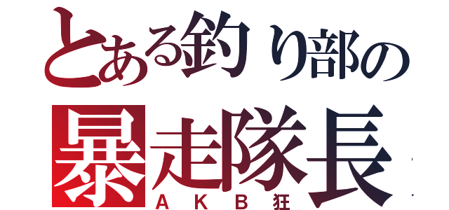 とある釣り部の暴走隊長（ＡＫＢ狂）