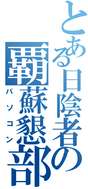 とある日陰者の覇蘇懇部（パソコン）