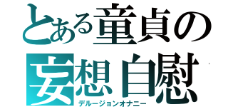 とある童貞の妄想自慰（デルージョンオナニー）