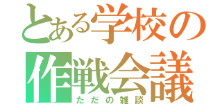 とある学校の作戦会議（ただの雑談）