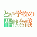 とある学校の作戦会議（ただの雑談）