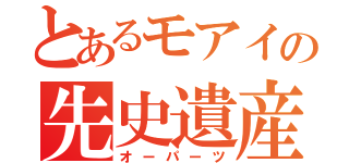 とあるモアイの先史遺産（オーパーツ）