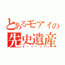 とあるモアイの先史遺産（オーパーツ）