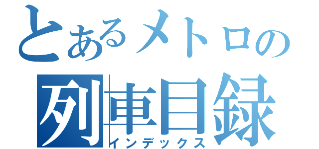 とあるメトロの列車目録（インデックス）