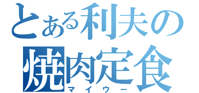 とある利夫の焼肉定食（マイウー）