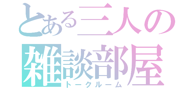 とある三人の雑談部屋（トークルーム）