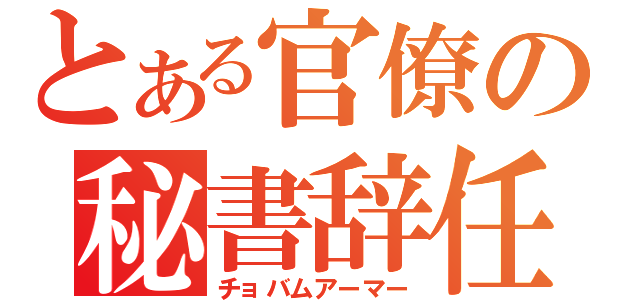 とある官僚の秘書辞任（チョバムアーマー）