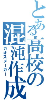 とある高校の混沌作成（カオスメーカー）