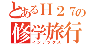 とあるＨ２７の修学旅行（インデックス）