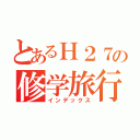 とあるＨ２７の修学旅行（インデックス）