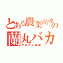 とある農業高校の蘭丸バカ（マネさん希望）