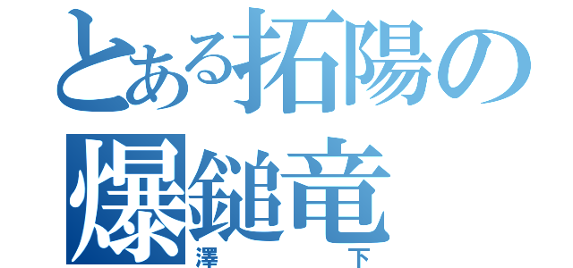 とある拓陽の爆鎚竜（澤下）