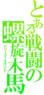 とある戦闘の螺旋木馬（メリーゴーラウンド）