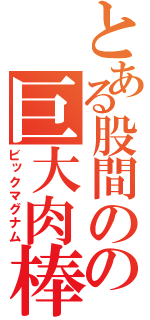 とある股間のの巨大肉棒（ビックマグナム）